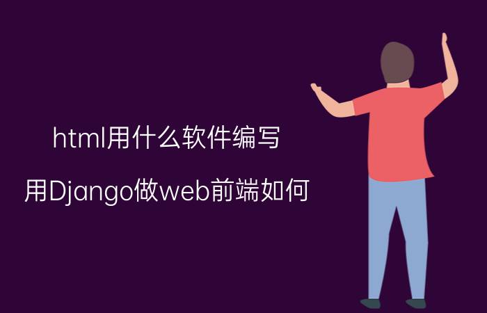 html用什么软件编写 用Django做web前端如何？